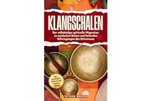 Klangschalen: Der vollständige spirituelle Wegweiser zu mystischen Reisen und heilenden Schwingungen des Universums - inkl. Erfahrungsberichte und Einkaufsführer