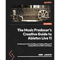 The Music Producer's Creative Guide to Ableton Live 11: Level up your music recording, arranging, editing, and mixing skills 