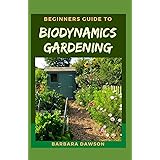 Beginners Guide To Biodynamics Gardening: Perfect Manual on How to set up a thriving biodynamics garden