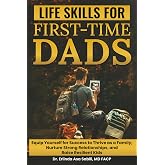 Life Skills for First-Time Dads: Equip Yourself for Success to Thrive as a Family, Nurture Strong Relationships, and Raise Re