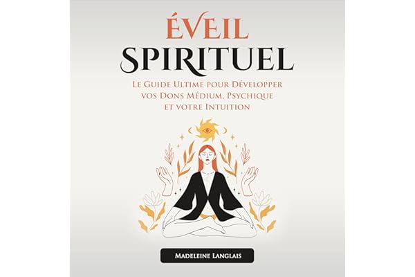 Éveil Spirituel: Le Guide Ultime Pour Développer Vos Dons Médium, Psychique et Votre Intuition