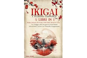 Ikigai e Filosofia Giapponese: 5 Libri in 1: Ikigai, Kaizen, Kintsugi, Wabi-Sabi, Shinrin-Yoku. Un Viaggio alla Scoperta di Se Stessi Attraverso l'Arte e la Filosofia Giapponese.