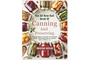The All New Ball Book of Canning and Preserving: A Complete Beginner’s Guide with Easy, Safe Methods and Over 100 Homemade Recipes for Vegetables, Meats, and Meals in a Jar