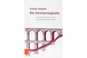 Die Semmeringbahn: Eine Baugeschichte der ersten Hochgebirgseisenbahn der Welt