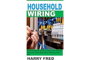 HOUSEHOLD WIRING: Step by Step Guide on How to Wire a House and Do All Manner of Indoor and Outdoor Wiring Projects, With Easy to Follow Steps