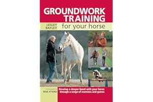 Groundwork Training for your Horse: Develop A Deeper Bond With Your Horse Through A Range Of Exercises And Games
