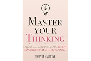 Master Your Thinking: A Practical Guide to Align Yourself with Reality and Achieve Tangible Results in the Real World (Master