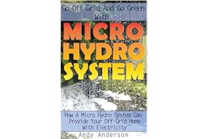 Go Off Grid And Go Green With Micro Hydro System: How A Micro Hydro System Can Provide Your Off-Grid Home With Electricity: (Hydro Power, Hydropower, DIY Hydroelectric Generator, Power Generation)
