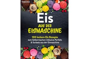 Eis aus der Eismaschine: 100 leckere Eis Rezepte zum Selbermachen inklusive Parfaits & Sorbets aus der Eismaschine