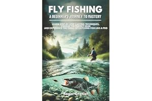 Fly Fishing: A Beginner’s Journey to Mastery: Learn Step-by-Step Casting Techniques, Choose the Perfect Gear and Experience the Thrill of Catching Fish Like a Pro