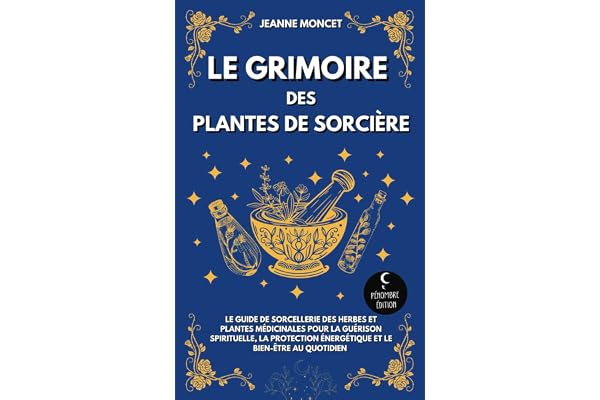 Le grimoire des plantes de sorcière: Le guide de sorcellerie des herbes et plantes médicinales pour la guérison spirituelle, la protection énergétique et le bien-être au quotidien