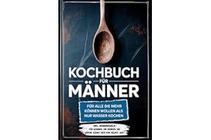 Kochbuch für Männer: Für alle die mehr können wollen als nur Wasser kochen - inkl. Benimmregeln - Für Männer, die denken, die Küche räumt sich von selbst auf!