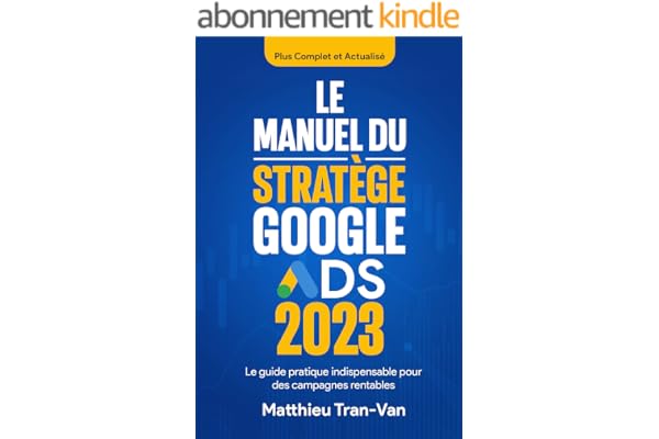 Le Manuel du Stratège Google Ads 2023: Le Guide Pratique Indispensable pour des Campagnes Rentables