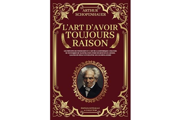 L'Art d'Avoir Toujours Raison - Les principes de persuasion et l’art de la rhétorique à travers 38 techniques de manipulation pour influencer les ... manipulateurs: Édition Intégrale et Collector