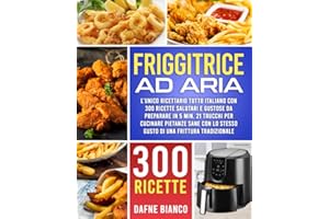 Friggitrice ad Aria: L’Unico Ricettario Tutto Italiano con 300 Ricette Salutari e Gustose da Preparare in 5 min. 21 Trucchi per Cucinare Pietanze Sane con lo Stesso Gusto di una Frittura Tradizionale