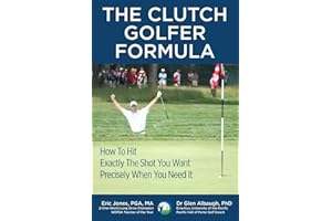 The CLUTCH GOLFER FORMULA: How To Hit Exactly The Shot You Want Precisely When You Need It