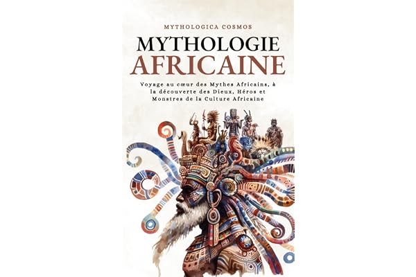 Mythologie Africaine: Voyage au cœur des Mythes Africains, à la découverte des Dieux, Héros et Monstres de la Culture Africaine