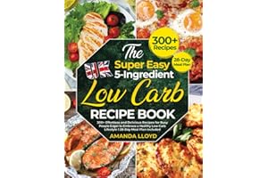 The Super Easy UK 5-Ingredient Low-Carb Recipe Book: 300+ Effortless and Delicious Recipes for Busy People Eager to Embrace a Healthy Low-Carb Lifestyle I 28-Day Meal Plan Included