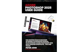 ADOBE PHOTOSHOP 2025 USER GUIDE: THE COMPREHENSIVE BEGINNER TO EXPERT ILLUSTRATIVE MANUAL TO MASTERING ADOBE PHOTOSHOP 2025 WITH UPDATED SHORTCUTS, TIPS & TRICKS