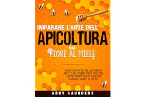 Imparare l'Arte dell'Apicoltura: Dal Fiore al Miele | Guida Passo Passo per Allevare Api Felici e Raccogliere Miele | Scegliere l'Attrezzatura Giusta, Allestire l'Alveare e Goditi le Tue Api