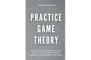 Practice Game Theory: Get a Competitive Edge in Strategic Decision-Making, Avoid Getting Outplayed, and Maximize Your Gains. (Game Theory Series)