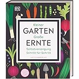 Kleiner Garten - große Ernte: Selbstversorgung Schritt für Schritt