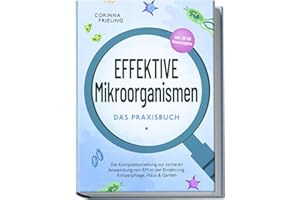Effektive Mikroorganismen - Das Praxisbuch: Die Komplettanleitung zur sicheren Anwendung von EM in der Ernährung, Körperpflege, Haus & Garten - inkl. 30 EM Hausrezepten