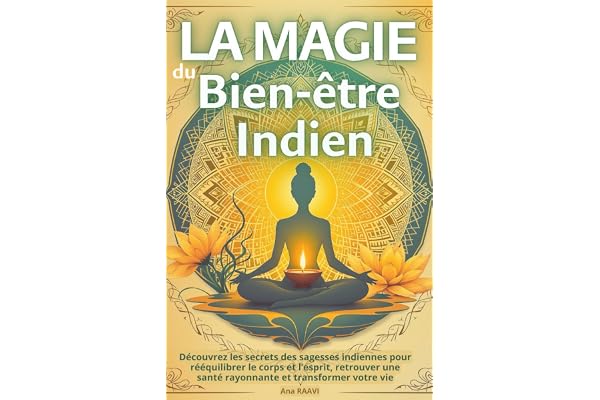 La Magie du Bien-être Indien : Yoga, Ayurveda et rituels sacrés pour l'harmonie intérieure: Découvrez les secrets des sagesses indiennes pour rééquilibrer le corps et l’esprit