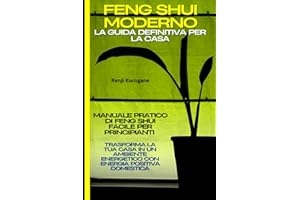Feng Shui Moderno: La Guida Definitiva per la Casa: Manuale Pratico di Feng Shui Facile per Principianti: Trasforma la Tua Casa in un Ambiente Energetico con Energia Positiva Domestica