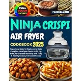 Ninja Crispi Air Fryer Cookbook 2025: Super Easy Guide for Beginners to Make Complete Use of your Device to Air Fry, Bake, Re