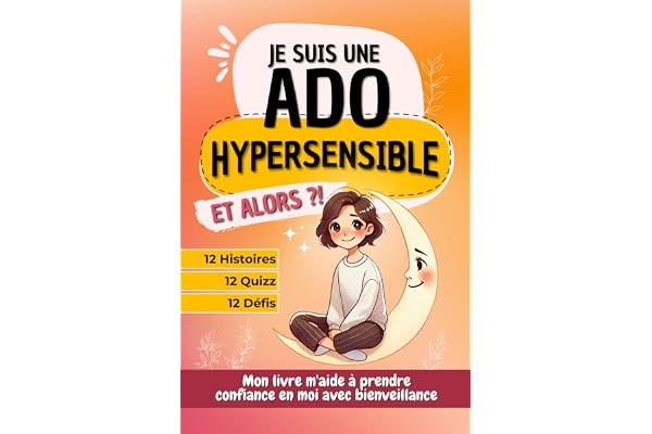 Je suis une ado hypersensible, et alors ?!: 12 histoires, quizz et défis pour aider les ados à prendre confiance avec bienveillance, idéal pour offrir