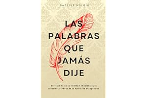 Las palabras que jamás dije: Un viaje hacia la libertad emocional y la sanación a través de la escritura terapéutica