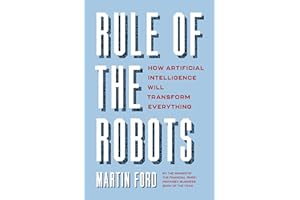 Rule of the Robots: How Artificial Intelligence Will Transform Everything