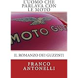 L'uomo che Parlava con le Moto: Il romanzo dei guzzisti...