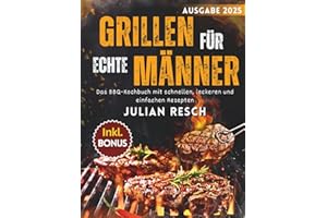 Grillen für echte Männer: Das BBQ-Kochbuch mit schnellen, leckeren und einfachen Rezepten für Gas-, Kohle- und Holzgrills - Fleisch, Fisch, Marinaden und mehr - inkl. Tipps, Techniken & Bonus