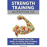 Strength Training Nutrition 101: Build Muscle & Burn Fat Easily...A Healthy Way Of Eating You Can Actually Maintain: 2 (Stren