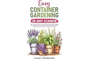 Easy Container Gardening in Any Climate: The Ultimate Guide to Grow Your Own Organic Herbs and Vegetables, Create a Sustainable Environment, Maximize Yields, and Utilize Any Size Space