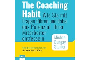 The Coaching Habit: Wie Sie mit Fragen führen und dabei das Potenzial Ihrer Mitarbeiter entfesseln