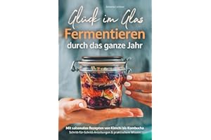 Glück im Glas - Fermentieren durch das ganze Jahr: Mit saisonalen Rezepten, Schritt-für-Schritt-Anleitungen und praktischem Wissen – für mehr Geschmack und Gesundheit I von Kimchi bis Kombucha