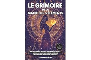 Le grimoire de la magie des 5 éléments: Le guide complet de sorcellerie pour maîtriser la Wicca, la magie blanche, les rituels de protection et la guérison spirituelle
