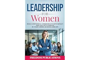 Leadership For Women: Build Confidence, Communicate with Impact and Lead with Purpose in Your Career, Business and Life