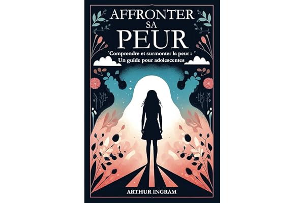 AFFRONTER SA PEUR: Comprendre et surmonter la peur : Un guide pour adolescentes