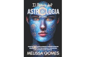 Il Potere Dell'Astrologia Del Corpo: Guida Per Principianti All'Energia E Manifestazione Dei Desideri. Sfrutta Il Tuo Potenziale, L'Abbondanza Dell'Universo E Le Tue Ambizioni