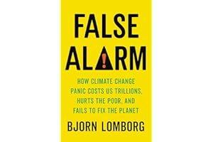False Alarm: How Climate Change Panic Costs Us Trillions, Hurts the Poor, and Fails to Fix the Planet