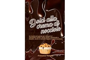 Dolci alla crema di nocciole: Le ricette per i dessert al cioccolato più golosi muffin, torte, gelati, semifreddi e biscotti, anche in versioni vegane e senza zucchero