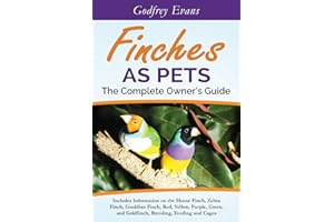 Finches as Pets. The Complete Owner's Guide. Includes Information on the House Finch, Zebra Finch, Gouldian Finch, Red, Yellow, Purple, Green and Goldfinch, Breeding, Feeding and Cages