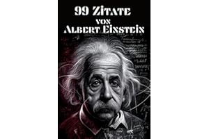 99 Zitate von Albert Einstein - Einsichten in die Denkweise des berühmten Physikers: Inspirierende Worte des Genies zu Leben, Liebe und Wissenschaft
