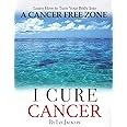 I Cure Cancer: Learn How To Turn Your Body into a Cancer Free Zone