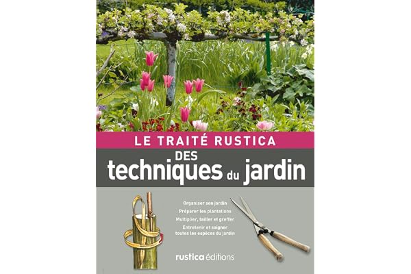 Le traité Rustica des techniques du jardin: Organiser son jardin - Préparer les plantations - Multiplier, tailler et greffer - Entretenir et soi