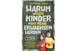 Warum unsere Kinder nicht mehr erwachsen werden – Erziehung im Wandel: Praktische Impulse für eine gelingende Begleitung von Kindern und Jugendlichen